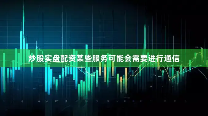 炒股实盘配资某些服务可能会需要进行通信