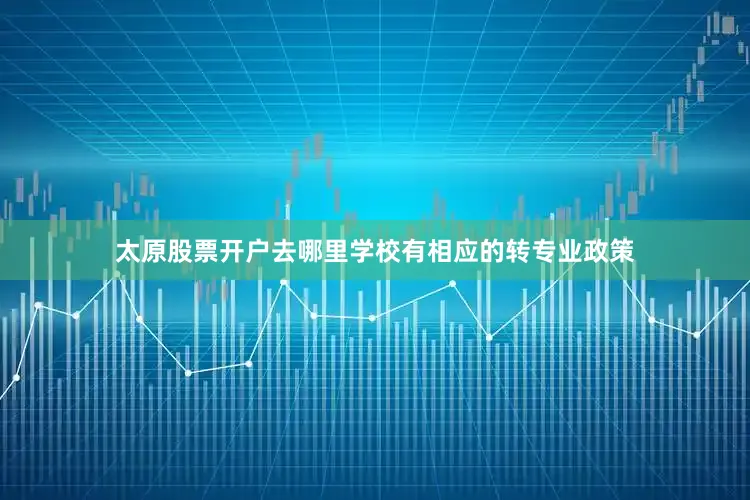 太原股票开户去哪里学校有相应的转专业政策