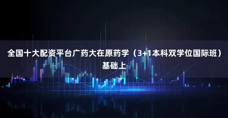 全国十大配资平台广药大在原药学（3+1本科双学位国际班）基础上