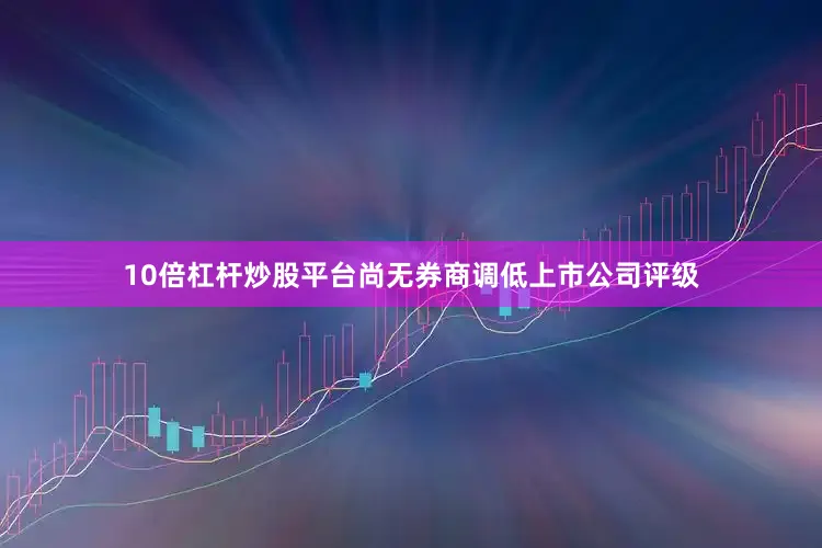 10倍杠杆炒股平台尚无券商调低上市公司评级