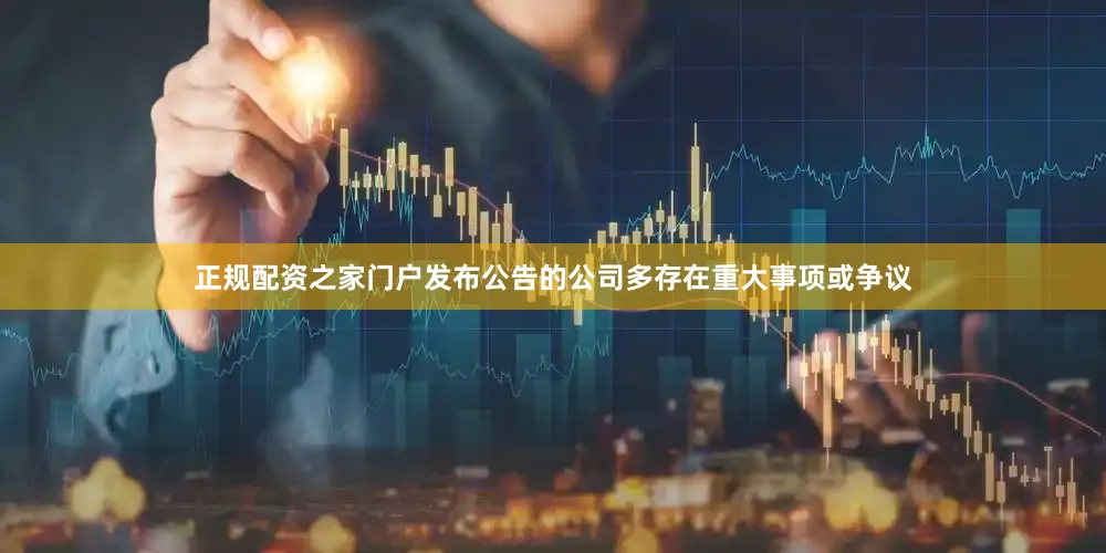 正规配资之家门户发布公告的公司多存在重大事项或争议