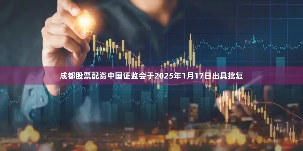 成都股票配资中国证监会于2025年1月17日出具批复