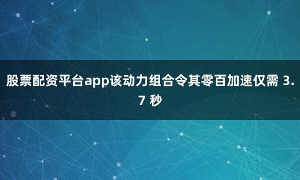 股票配资平台app该动力组合令其零百加速仅需 3.7 秒