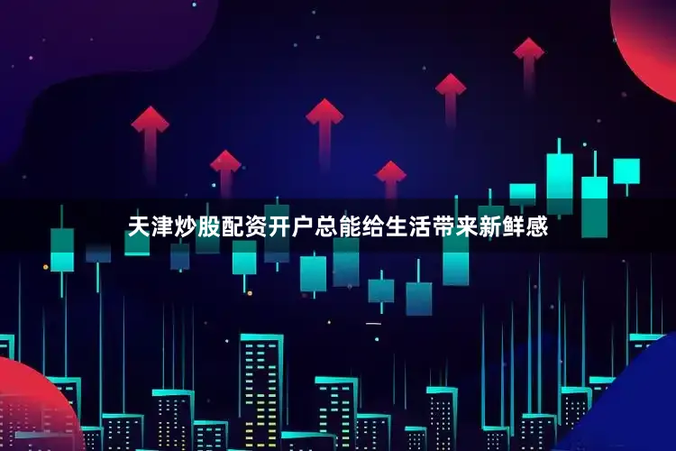 天津炒股配资开户总能给生活带来新鲜感
