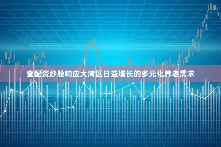 查配资炒股响应大湾区日益增长的多元化养老需求