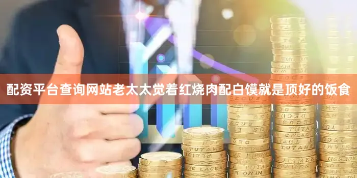 配资平台查询网站老太太觉着红烧肉配白馍就是顶好的饭食