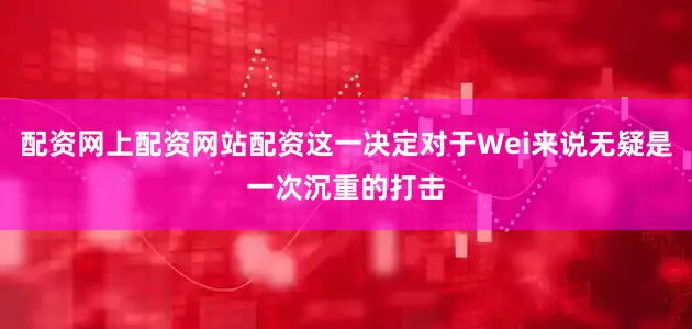 配资网上配资网站配资这一决定对于Wei来说无疑是一次沉重的打击