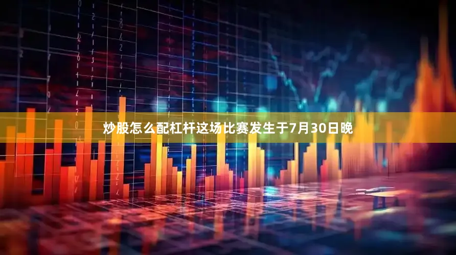 炒股怎么配杠杆这场比赛发生于7月30日晚