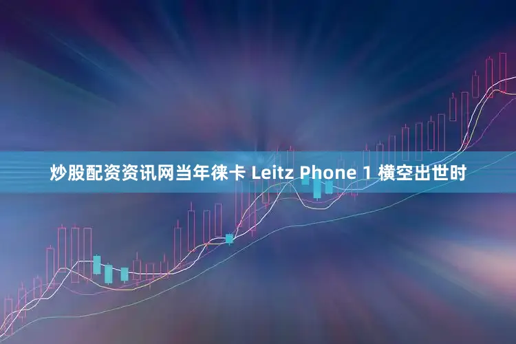 炒股配资资讯网当年徕卡 Leitz Phone 1 横空出世时