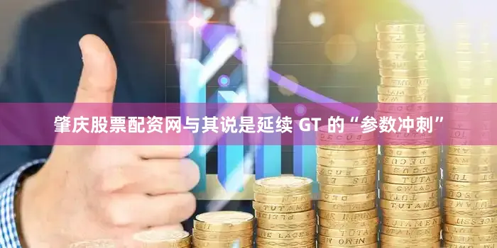 肇庆股票配资网与其说是延续 GT 的“参数冲刺”