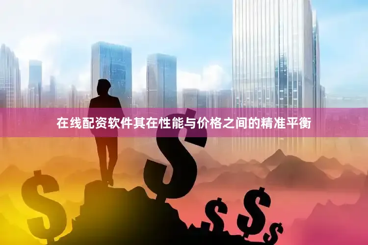 在线配资软件其在性能与价格之间的精准平衡