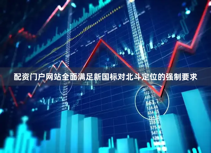 配资门户网站全面满足新国标对北斗定位的强制要求
