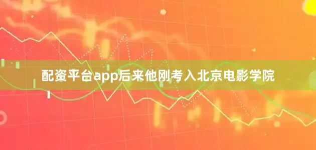 配资平台app后来他刚考入北京电影学院