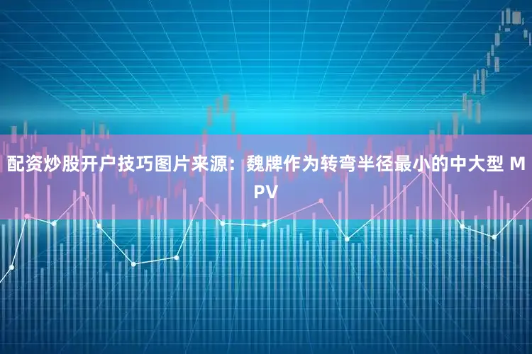 配资炒股开户技巧图片来源：魏牌作为转弯半径最小的中大型 MPV