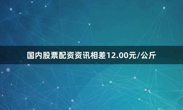 国内股票配资资讯相差12.00元/公斤