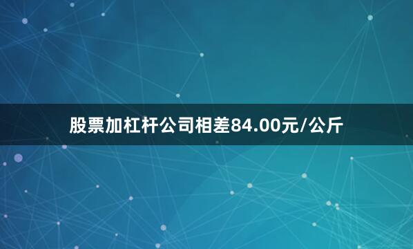 股票加杠杆公司相差84.00元/公斤