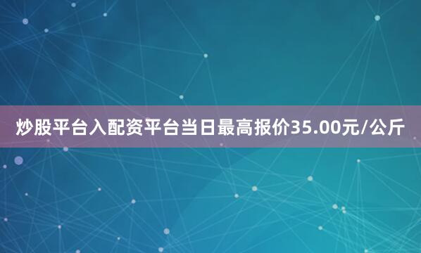 炒股平台入配资平台当日最高报价35.00元/公斤